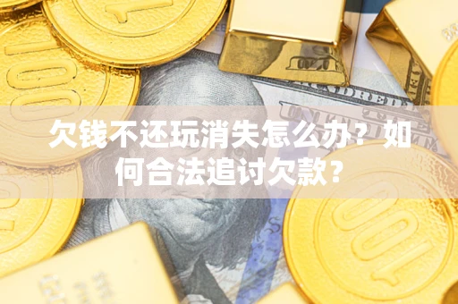 北京欠钱不还玩消失怎么办？如何合法追讨欠款？