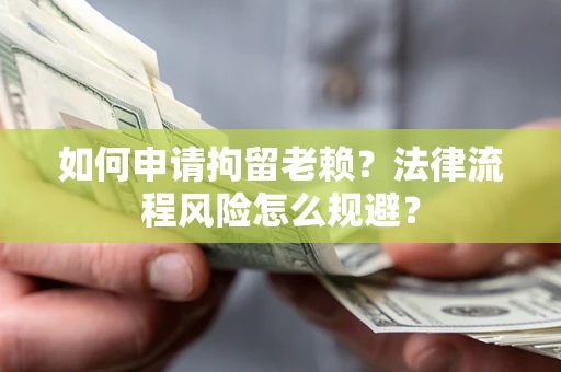 北京如何申请拘留老赖？法律流程风险怎么规避？