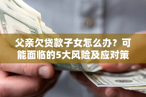 北京父亲欠贷款子女怎么办?可能面临的5大风险及应对策略 北京父亲欠贷款子女怎么办?可能面临的5大风险及应对策略