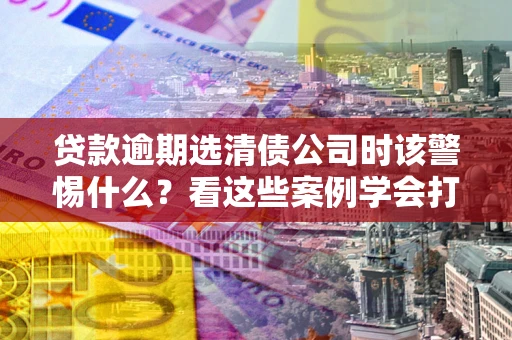 北京贷款逾期选清债公司时该警惕什么？看这些案例学会打翻身仗