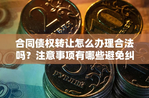 北京合同债权转让怎么办理合法吗？注意事项有哪些避免纠纷？