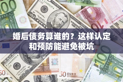 北京婚后债务算谁的？这样认定和预防能避免被坑