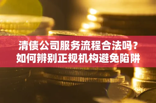 北京清债公司服务流程合法吗？如何辨别正规机构避免陷阱？
