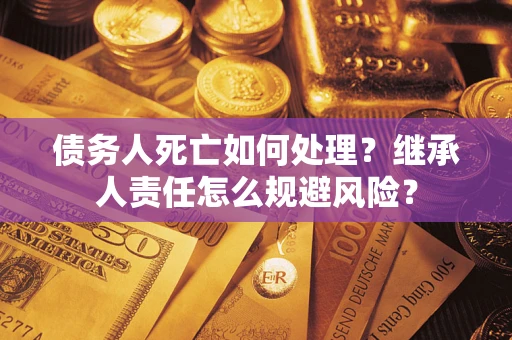 北京债务人死亡如何处理?继承人责任怎么规避风险? 北京债务人死亡如何处理?继承人责任怎么规避风险?
