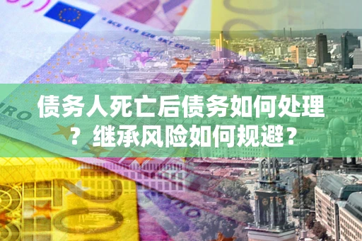 北京债务人死亡后债务如何处理？继承风险如何规避？