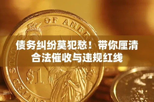 北京债务纠纷莫犯愁！带你厘清合法催收与违规红线
