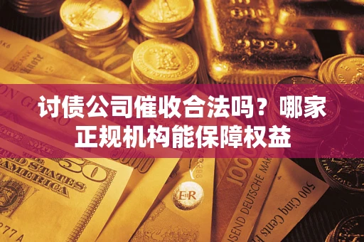 北京讨债公司催收合法吗？哪家正规机构能保障权益