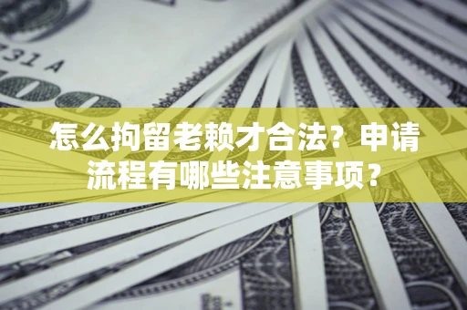 北京怎么拘留老赖才合法？申请流程有哪些注意事项？