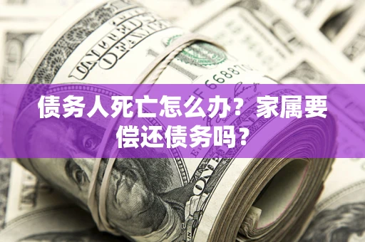 北京债务人死亡怎么办？家属要偿还债务吗？