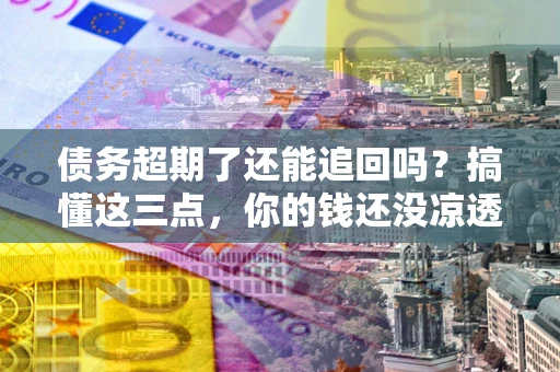 北京债务超期了还能追回吗？搞懂这三点，你的钱还没凉透