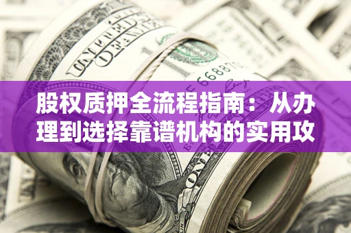 北京股权质押全流程指南：从办理到选择靠谱机构的实用攻略