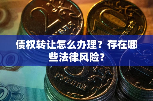 北京债权转让怎么办理？存在哪些法律风险？