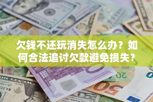 北京欠钱不还玩消失怎么办？如何合法追讨欠款避免损失？