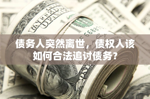 北京债务人突然离世，债权人该如何合法追讨债务？