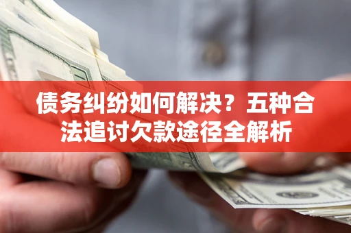 北京债务纠纷如何解决？五种合法追讨欠款途径全解析