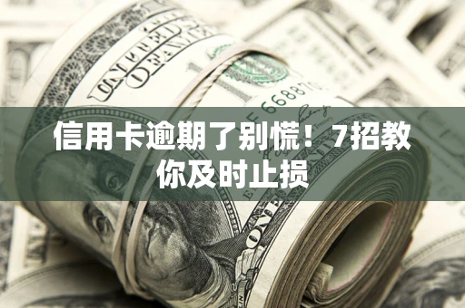 北京信用卡逾期了别慌！7招教你及时止损