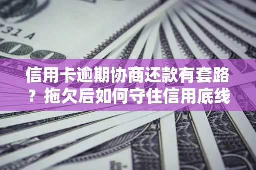 北京信用卡逾期协商还款有套路？拖欠后如何守住信用底线？