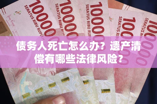 北京债务人死亡怎么办？遗产清偿有哪些法律风险？