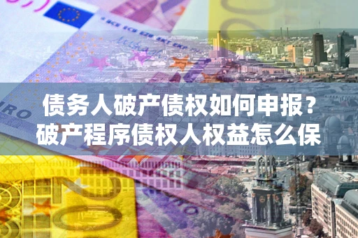 北京债务人破产债权如何申报？破产程序债权人权益怎么保障？