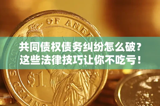 北京共同债权债务纠纷怎么破？这些法律技巧让你不吃亏！