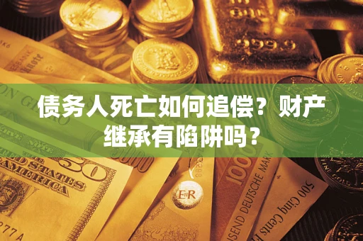 北京债务人死亡如何追偿？财产继承有陷阱吗？