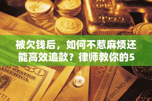 北京被欠钱后，如何不惹麻烦还能高效追款？律师教你的5步合法讨债法