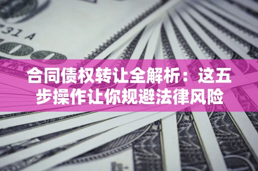 北京合同债权转让全解析：这五步操作让你规避法律风险