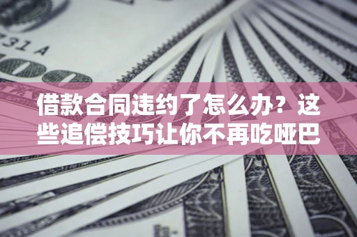 北京借款合同违约了怎么办？这些追偿技巧让你不再吃哑巴亏