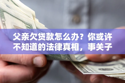 北京父亲欠贷款怎么办？你或许不知道的法律真相，事关子女未来