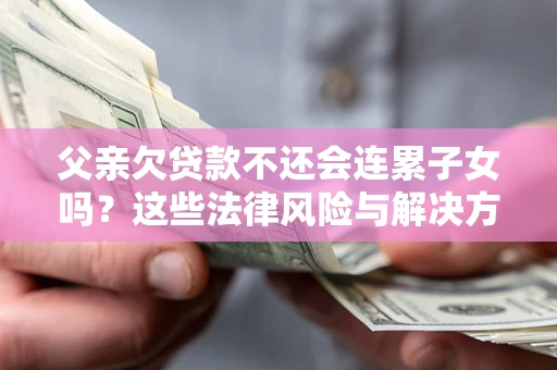 北京父亲欠贷款不还会连累子女吗？这些法律风险与解决方法要早知道！