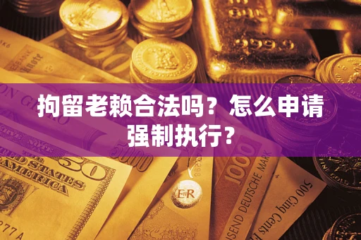北京拘留老赖合法吗？怎么申请强制执行？