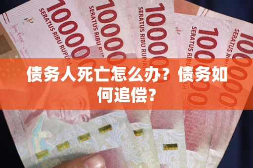 北京债务人死亡怎么办？债务如何追偿？