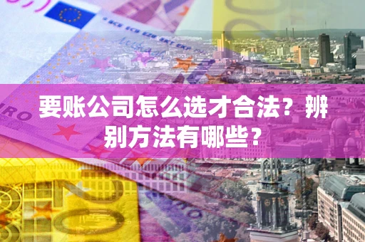 北京要账公司怎么选才合法？辨别方法有哪些？