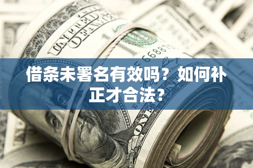 北京借条未署名有效吗？如何补正才合法？
