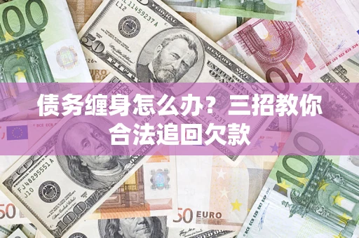 北京债务缠身怎么办？三招教你合法追回欠款