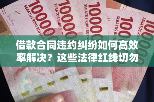 北京借款合同违约纠纷如何高效率解决？这些法律红线切勿触碰