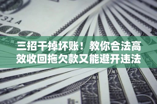 北京三招干掉坏账！教你合法高效收回拖欠款又能避开违法雷区