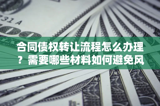 北京合同债权转让流程怎么办理？需要哪些材料如何避免风险？