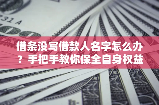北京借条没写借款人名字怎么办？手把手教你保全自身权益