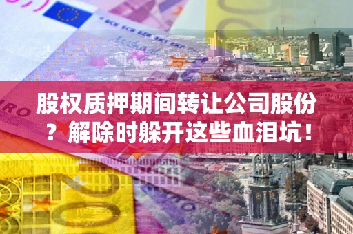 北京股权质押期间转让公司股份？解除时躲开这些血泪坑！