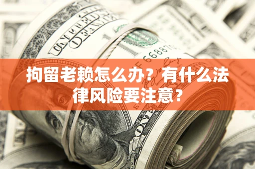 北京拘留老赖怎么办？有什么法律风险要注意？
