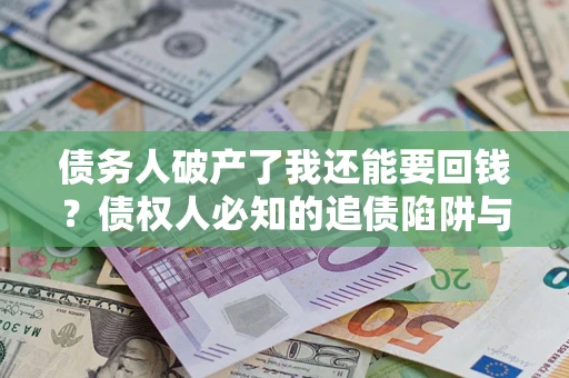 北京债务人破产了我还能要回钱？债权人必知的追债陷阱与破局之道