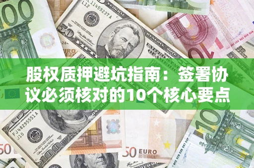 北京股权质押避坑指南:签署协议必须核对的10个核心要点 北京股权质押避坑指南:签署协议必须核对的10个核心要点