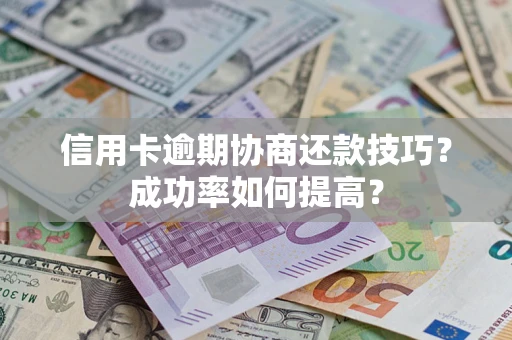 北京信用卡逾期协商还款技巧？成功率如何提高？