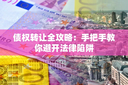 北京债权转让全攻略：手把手教你避开法律陷阱