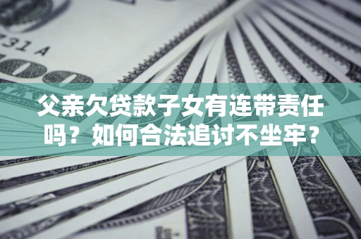 北京父亲欠贷款子女有连带责任吗？如何合法追讨不坐牢？