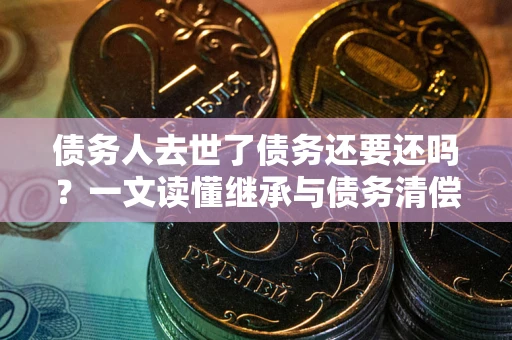 北京债务人去世了债务还要还吗？一文读懂继承与债务清偿