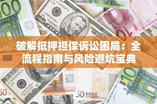 北京破解抵押担保诉讼困局:全流程指南与风险避坑宝典 北京破解抵押担保诉讼困局:全流程指南与风险避坑宝典