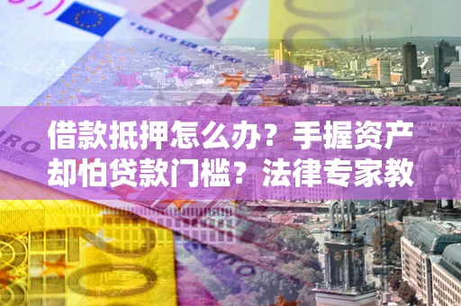 北京借款抵押怎么办？手握资产却怕贷款门槛？法律专家教你办抵押不踩坑