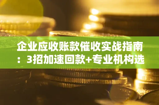 北京企业应收账款催收实战指南：3招加速回款+专业机构选择避坑